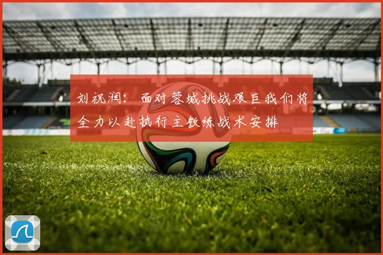 刘祝润：面对蓉城挑战艰巨我们将全力以赴执行主教练战术安排