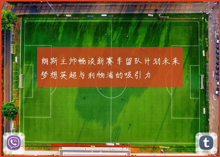 朗斯主帅畅谈新赛季留队计划未来梦想英超与利物浦的吸引力