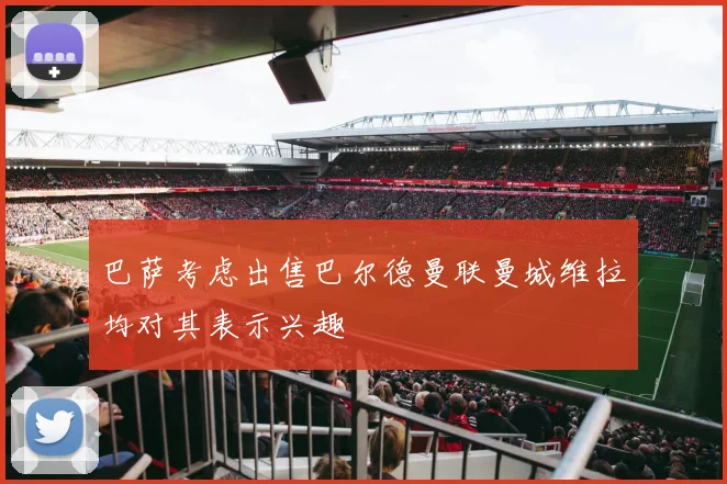 巴萨考虑出售巴尔德曼联曼城维拉均对其表示兴趣