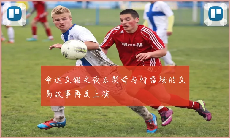 命运交错之夜东契奇与特雷杨的交易故事再度上演
