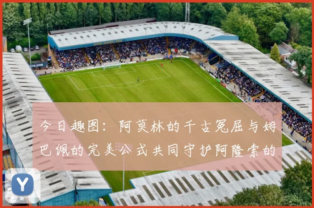 今日趣图：阿莫林的千古冤屈与姆巴佩的完美公式共同守护阿隆索的传奇故事