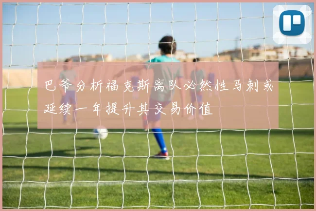 巴爷分析福克斯离队必然性马刺或延续一年提升其交易价值