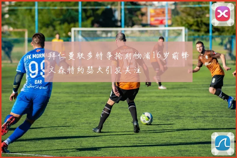 拜仁曼联多特争抢利物浦16岁前锋文森特约瑟夫引发关注