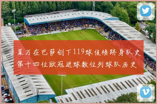 莱万在巴萨创下119球佳绩跻身队史第十四位欧冠进球数位列球队历史第四
