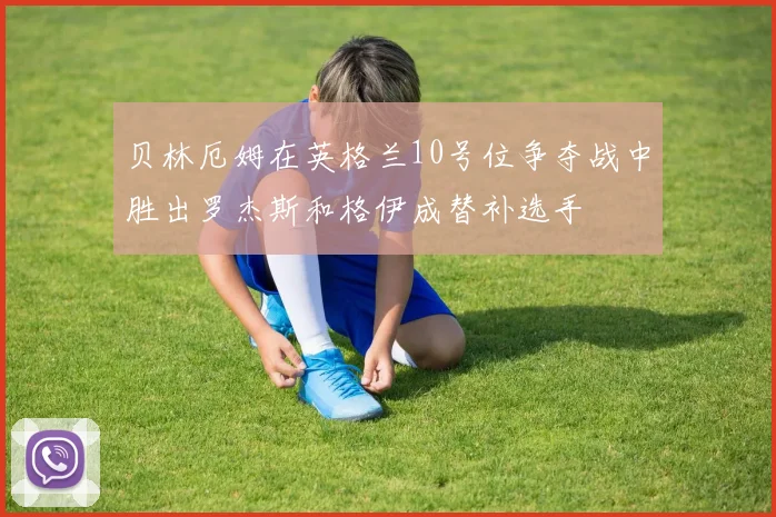 贝林厄姆在英格兰10号位争夺战中胜出罗杰斯和格伊成替补选手
