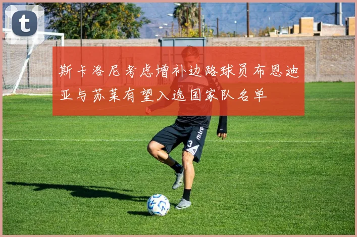 斯卡洛尼考虑增补边路球员布恩迪亚与苏莱有望入选国家队名单