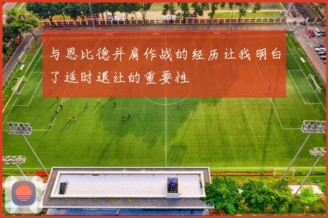 与恩比德并肩作战的经历让我明白了适时退让的重要性