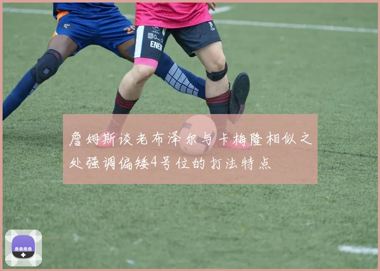 詹姆斯谈老布泽尔与卡梅隆相似之处强调偏矮4号位的打法特点