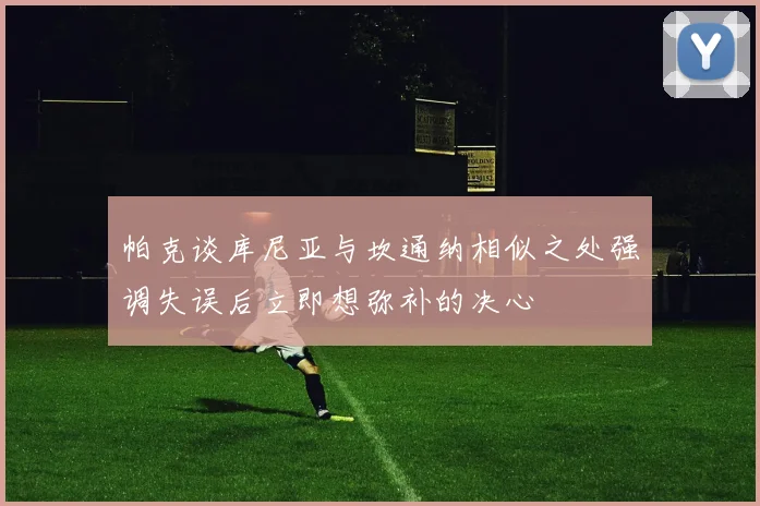 帕克谈库尼亚与坎通纳相似之处强调失误后立即想弥补的决心
