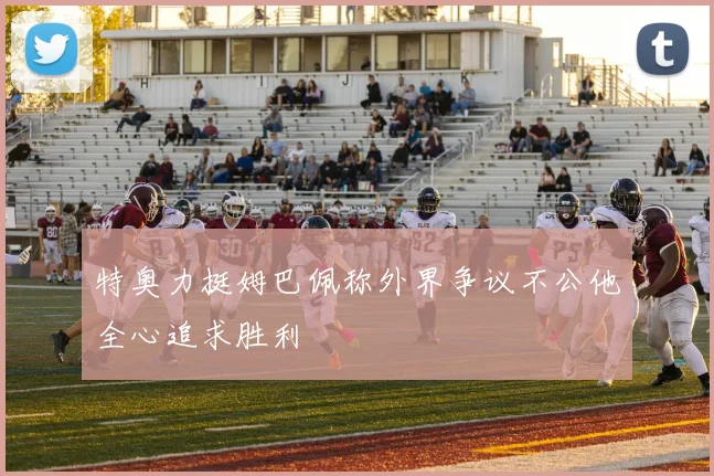 特奥力挺姆巴佩称外界争议不公他全心追求胜利