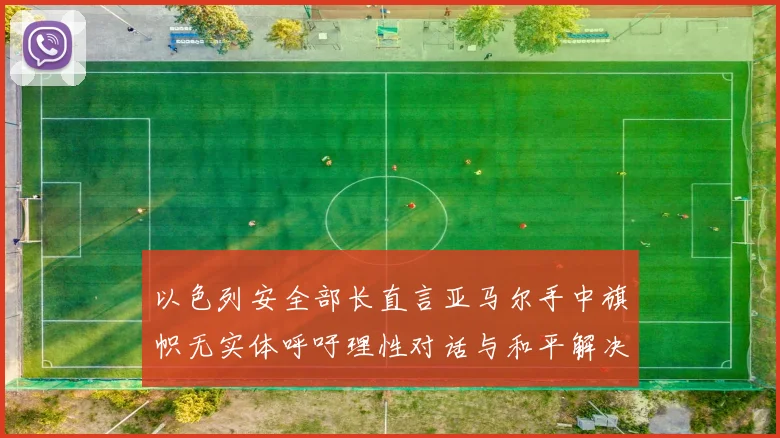 以色列安全部长直言亚马尔手中旗帜无实体呼吁理性对话与和平解决方案