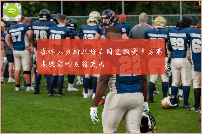 媒体人分析托哈合同金额受季后赛表现影响或将更高