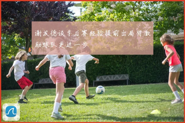 谢泼德谈季后赛经验提前出局将激励球队更进一步
