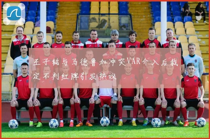 王子铭与马德鲁加冲突VAR介入后裁定不判红牌引发热议