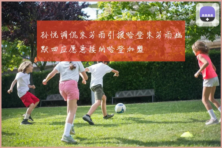 孙悦调侃朱芳雨引援哈登朱芳雨幽默回应愿意接纳哈登加盟