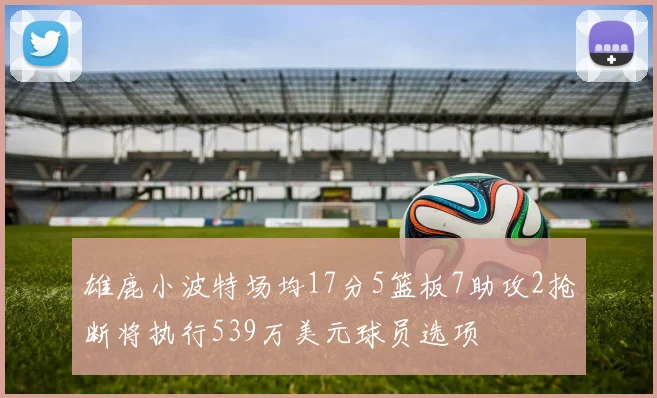 雄鹿小波特场均17分5篮板7助攻2抢断将执行539万美元球员选项